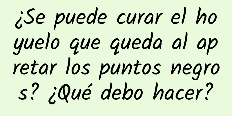 ¿Se puede curar el hoyuelo que queda al apretar los puntos negros? ¿Qué debo hacer?