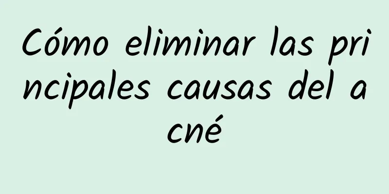 Cómo eliminar las principales causas del acné