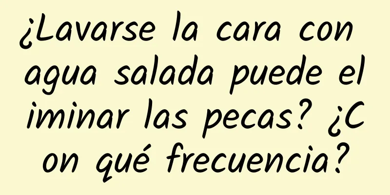 ¿Lavarse la cara con agua salada puede eliminar las pecas? ¿Con qué frecuencia?