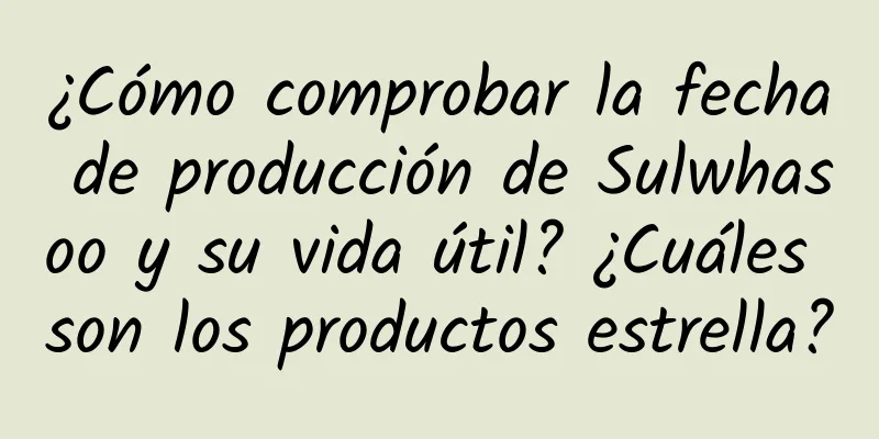 ¿Cómo comprobar la fecha de producción de Sulwhasoo y su vida útil? ¿Cuáles son los productos estrella?