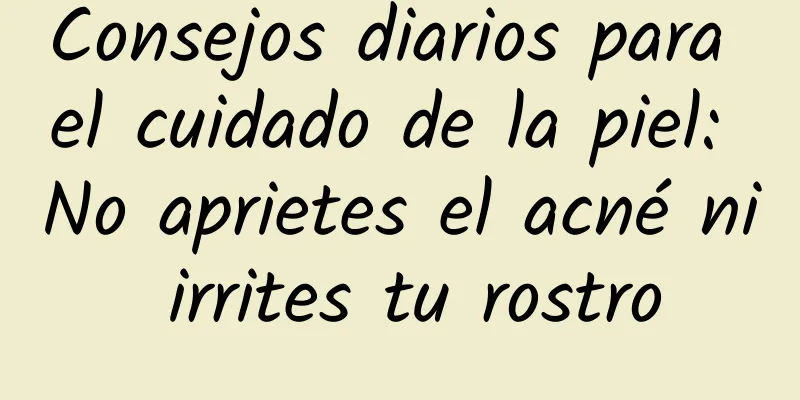 Consejos diarios para el cuidado de la piel: No aprietes el acné ni irrites tu rostro
