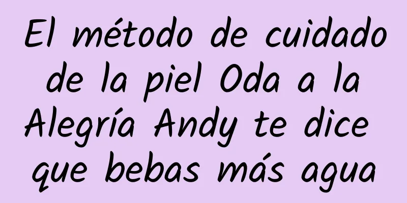 El método de cuidado de la piel Oda a la Alegría Andy te dice que bebas más agua