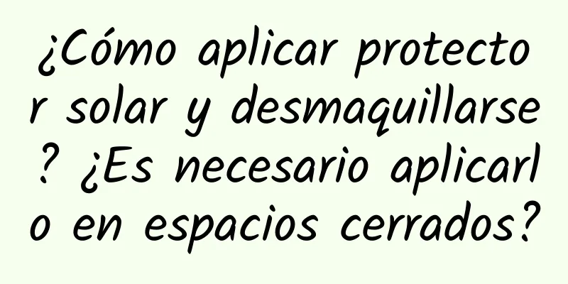 ¿Cómo aplicar protector solar y desmaquillarse? ¿Es necesario aplicarlo en espacios cerrados?