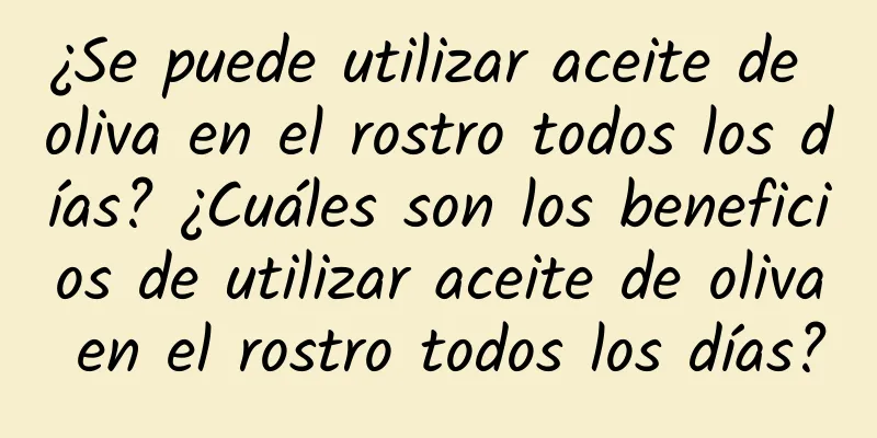 ¿Se puede utilizar aceite de oliva en el rostro todos los días? ¿Cuáles son los beneficios de utilizar aceite de oliva en el rostro todos los días?