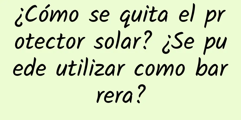 ¿Cómo se quita el protector solar? ¿Se puede utilizar como barrera?