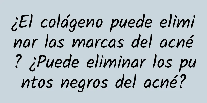 ¿El colágeno puede eliminar las marcas del acné? ¿Puede eliminar los puntos negros del acné?