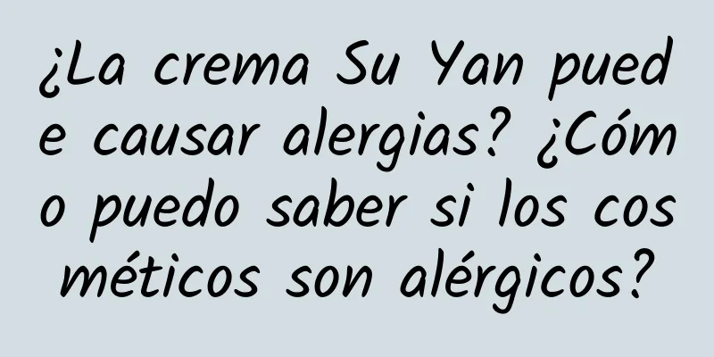 ¿La crema Su Yan puede causar alergias? ¿Cómo puedo saber si los cosméticos son alérgicos?