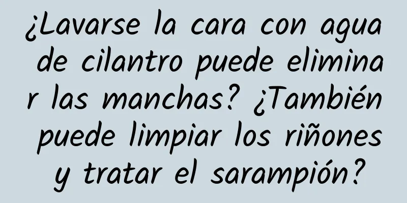 ¿Lavarse la cara con agua de cilantro puede eliminar las manchas? ¿También puede limpiar los riñones y tratar el sarampión?