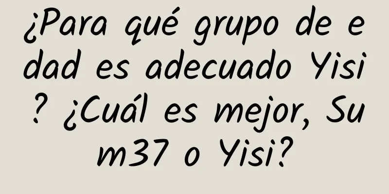 ¿Para qué grupo de edad es adecuado Yisi? ¿Cuál es mejor, Sum37 o Yisi?