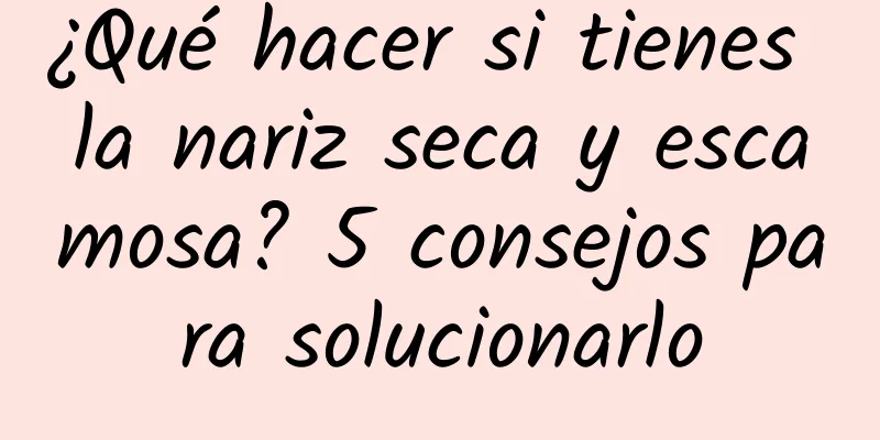 ¿Qué hacer si tienes la nariz seca y escamosa? 5 consejos para solucionarlo