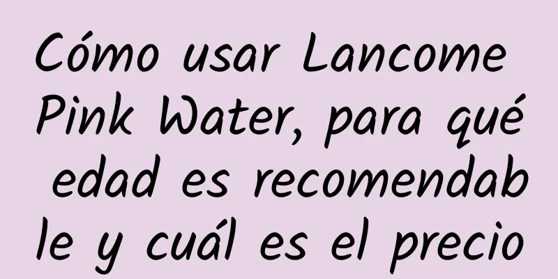 Cómo usar Lancome Pink Water, para qué edad es recomendable y cuál es el precio