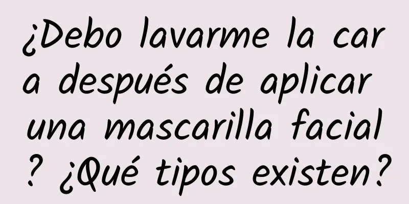 ¿Debo lavarme la cara después de aplicar una mascarilla facial? ¿Qué tipos existen?