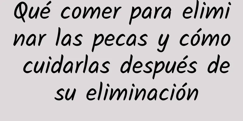 Qué comer para eliminar las pecas y cómo cuidarlas después de su eliminación