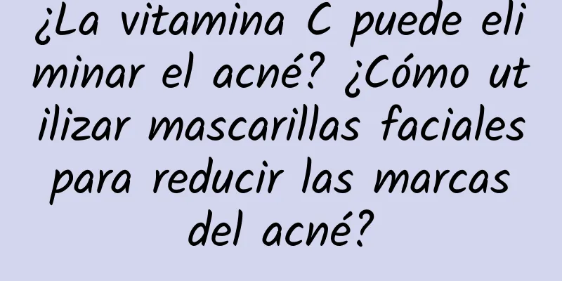 ¿La vitamina C puede eliminar el acné? ¿Cómo utilizar mascarillas faciales para reducir las marcas del acné?