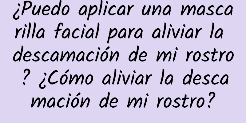 ¿Puedo aplicar una mascarilla facial para aliviar la descamación de mi rostro? ¿Cómo aliviar la descamación de mi rostro?