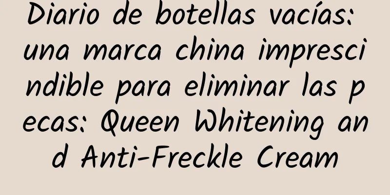 Diario de botellas vacías: una marca china imprescindible para eliminar las pecas: Queen Whitening and Anti-Freckle Cream