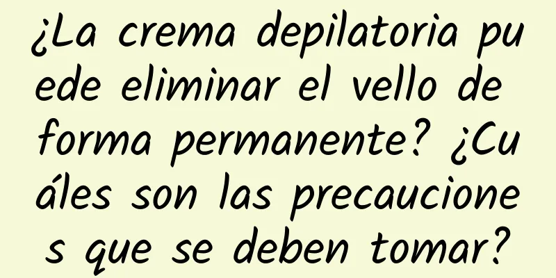 ¿La crema depilatoria puede eliminar el vello de forma permanente? ¿Cuáles son las precauciones que se deben tomar?