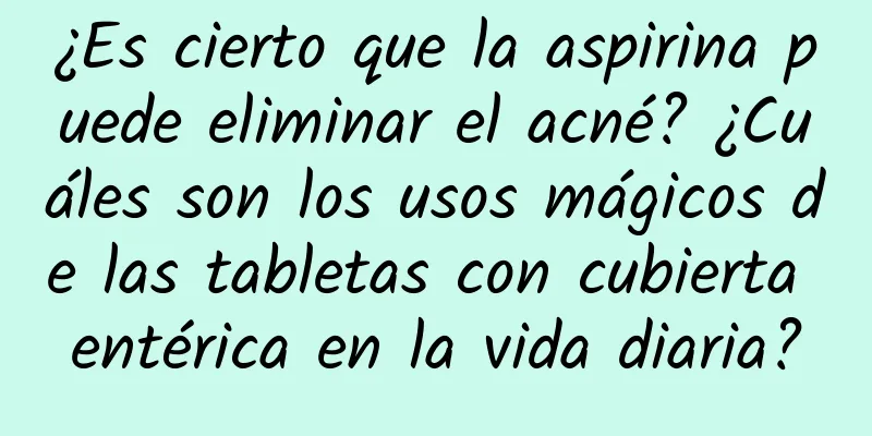 ¿Es cierto que la aspirina puede eliminar el acné? ¿Cuáles son los usos mágicos de las tabletas con cubierta entérica en la vida diaria?