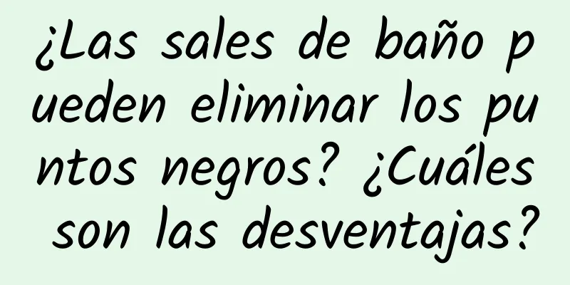 ¿Las sales de baño pueden eliminar los puntos negros? ¿Cuáles son las desventajas?