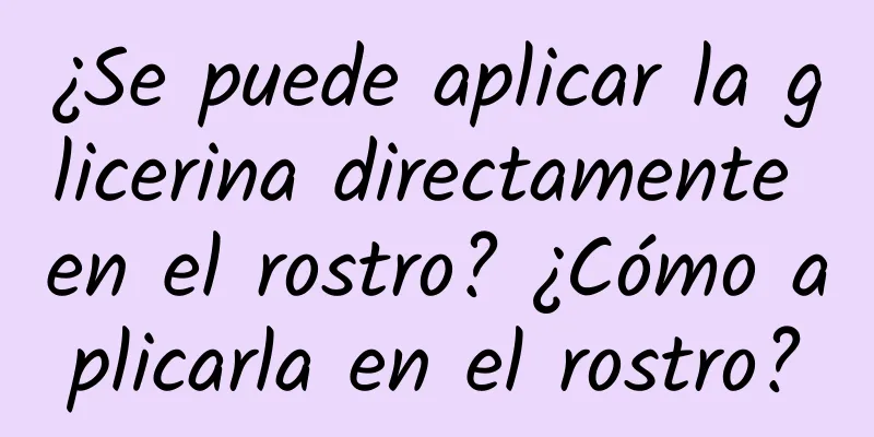 ¿Se puede aplicar la glicerina directamente en el rostro? ¿Cómo aplicarla en el rostro?