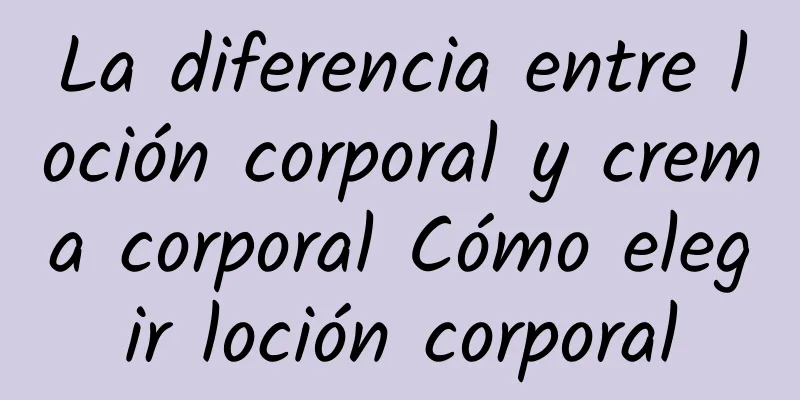 La diferencia entre loción corporal y crema corporal Cómo elegir loción corporal