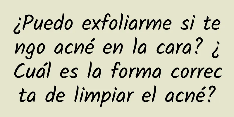 ¿Puedo exfoliarme si tengo acné en la cara? ¿Cuál es la forma correcta de limpiar el acné?