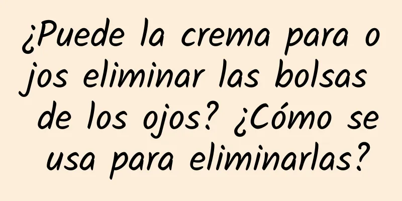 ¿Puede la crema para ojos eliminar las bolsas de los ojos? ¿Cómo se usa para eliminarlas?