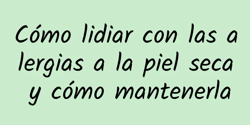 Cómo lidiar con las alergias a la piel seca y cómo mantenerla