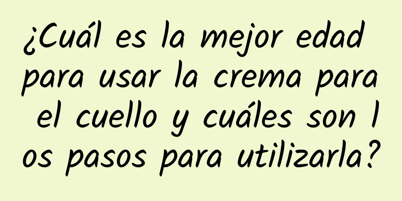 ¿Cuál es la mejor edad para usar la crema para el cuello y cuáles son los pasos para utilizarla?