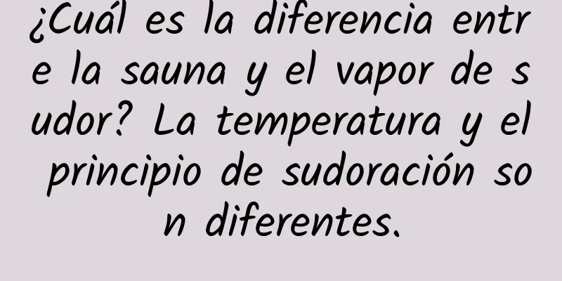 ¿Cuál es la diferencia entre la sauna y el vapor de sudor? La temperatura y el principio de sudoración son diferentes.