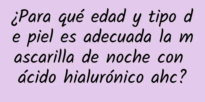 ¿Para qué edad y tipo de piel es adecuada la mascarilla de noche con ácido hialurónico ahc?