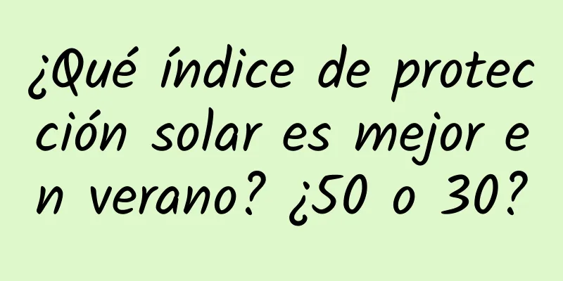 ¿Qué índice de protección solar es mejor en verano? ¿50 o 30?