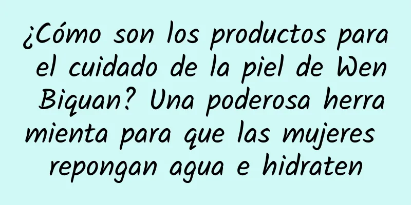 ¿Cómo son los productos para el cuidado de la piel de Wen Biquan? Una poderosa herramienta para que las mujeres repongan agua e hidraten