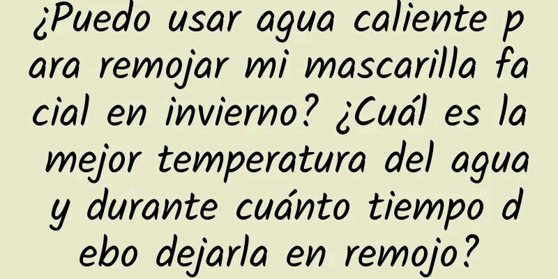 ¿Puedo usar agua caliente para remojar mi mascarilla facial en invierno? ¿Cuál es la mejor temperatura del agua y durante cuánto tiempo debo dejarla en remojo?