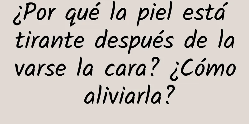 ¿Por qué la piel está tirante después de lavarse la cara? ¿Cómo aliviarla?