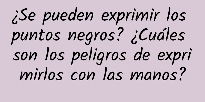 ¿Se pueden exprimir los puntos negros? ¿Cuáles son los peligros de exprimirlos con las manos?