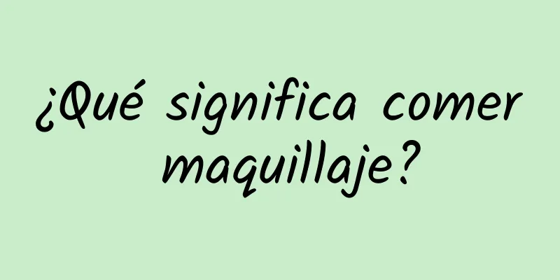 ¿Qué significa comer maquillaje?