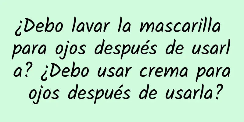 ¿Debo lavar la mascarilla para ojos después de usarla? ¿Debo usar crema para ojos después de usarla?