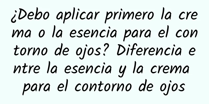 ¿Debo aplicar primero la crema o la esencia para el contorno de ojos? Diferencia entre la esencia y la crema para el contorno de ojos