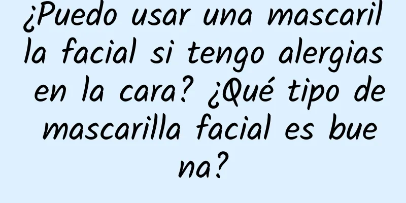 ¿Puedo usar una mascarilla facial si tengo alergias en la cara? ¿Qué tipo de mascarilla facial es buena?