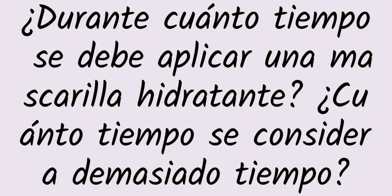 ¿Durante cuánto tiempo se debe aplicar una mascarilla hidratante? ¿Cuánto tiempo se considera demasiado tiempo?