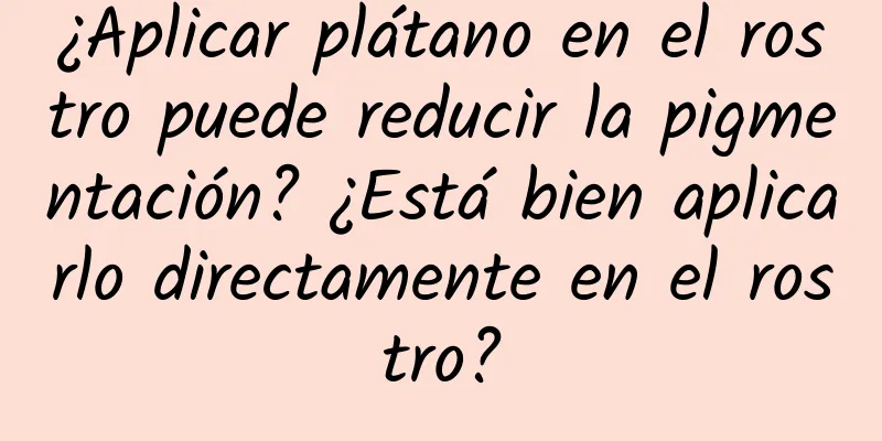 ¿Aplicar plátano en el rostro puede reducir la pigmentación? ¿Está bien aplicarlo directamente en el rostro?