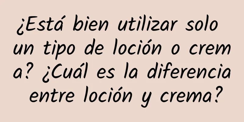 ¿Está bien utilizar solo un tipo de loción o crema? ¿Cuál es la diferencia entre loción y crema?