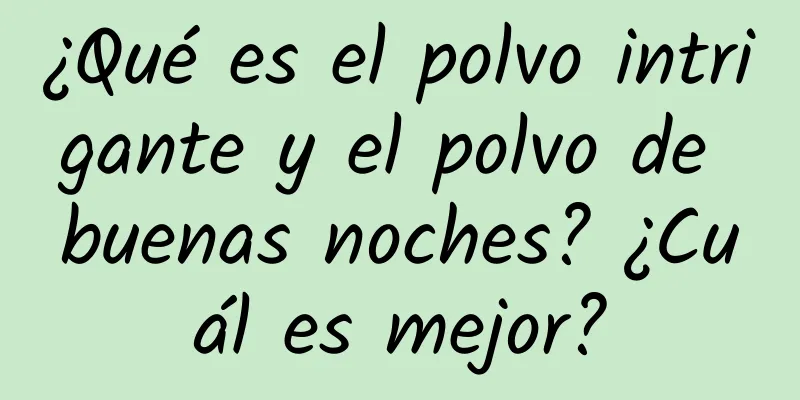 ¿Qué es el polvo intrigante y el polvo de buenas noches? ¿Cuál es mejor?