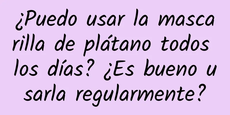 ¿Puedo usar la mascarilla de plátano todos los días? ¿Es bueno usarla regularmente?