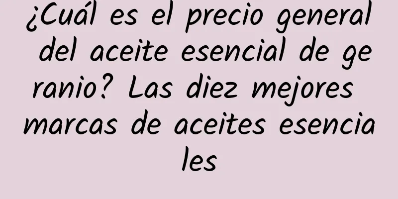 ¿Cuál es el precio general del aceite esencial de geranio? Las diez mejores marcas de aceites esenciales