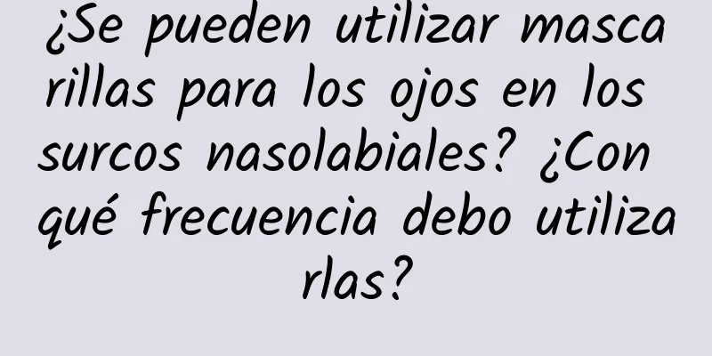 ¿Se pueden utilizar mascarillas para los ojos en los surcos nasolabiales? ¿Con qué frecuencia debo utilizarlas?