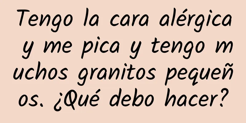 Tengo la cara alérgica y me pica y tengo muchos granitos pequeños. ¿Qué debo hacer?