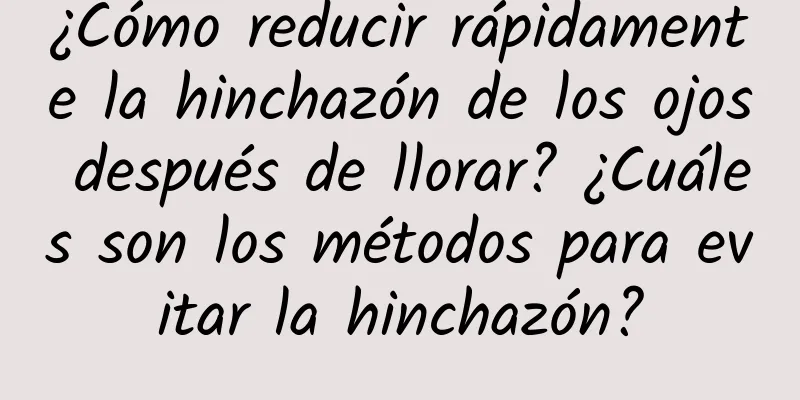 ¿Cómo reducir rápidamente la hinchazón de los ojos después de llorar? ¿Cuáles son los métodos para evitar la hinchazón?