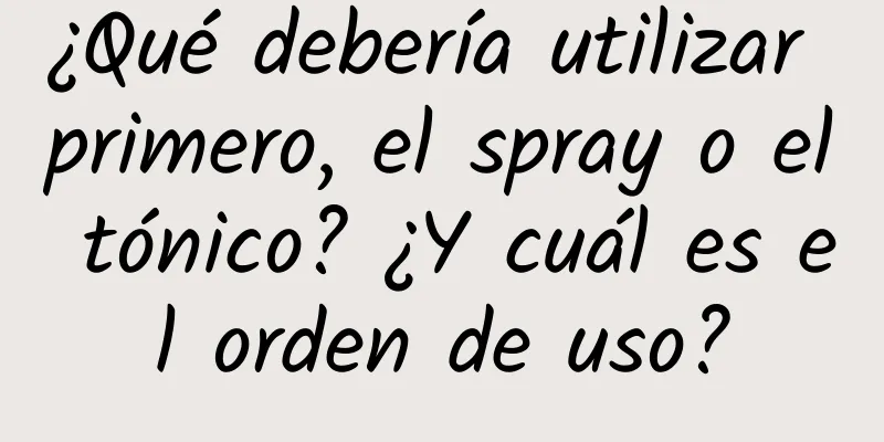 ¿Qué debería utilizar primero, el spray o el tónico? ¿Y cuál es el orden de uso?